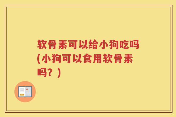 软骨素可以给小狗吃吗(小狗可以食用软骨素吗?) 软骨素可以给小狗吃吗(小狗可以食用软骨素吗?)