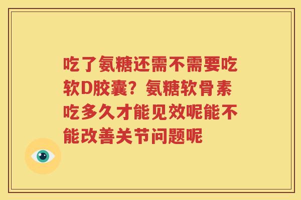 吃了氨糖还需不需要吃软D胶囊？氨糖软骨素吃多久才能见效呢能不能改善关节问题呢