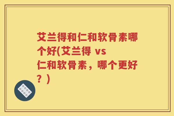 艾兰得和仁和软骨素哪个好(艾兰得 vs 仁和软骨素,哪个更好?) 艾兰得和仁和软骨素哪个好(艾兰得 vs 仁和软骨素,哪个更好?)