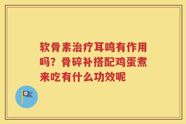 软骨素耳鸣有作用吗?骨碎补搭配鸡蛋煮来吃有什么功效呢 软骨素耳鸣有作用吗?骨碎补搭配鸡蛋煮来吃有什么功效呢