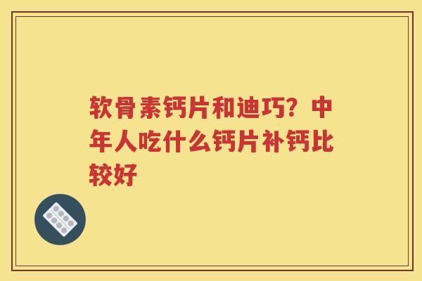 软骨素钙片和迪巧？中年人吃什么钙片补钙比较好