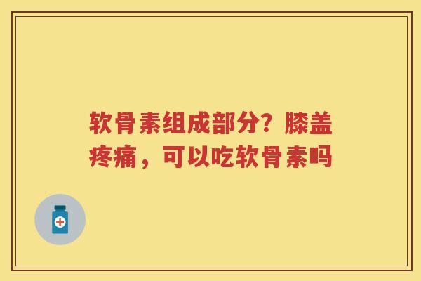 软骨素组成部分?膝盖,可以吃软骨素吗 软骨素组成部分?膝盖,可以吃软骨素吗