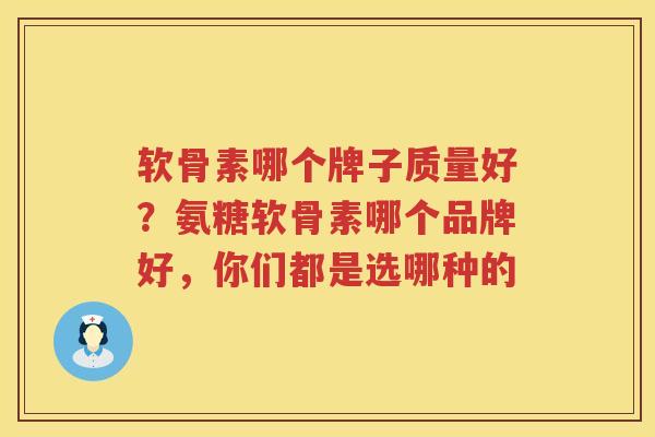 软骨素哪个牌子质量好?氨糖软骨素哪个品牌好,你们都是选哪种的 软骨素哪个牌子质量好?氨糖软骨素哪个品牌好,你们都是选哪种的