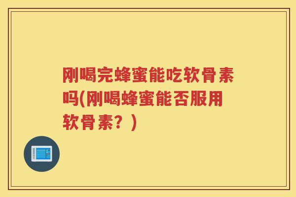 刚喝完蜂蜜能吃软骨素吗(刚喝蜂蜜能否服用软骨素?) 刚喝完蜂蜜能吃软骨素吗(刚喝蜂蜜能否服用软骨素?)