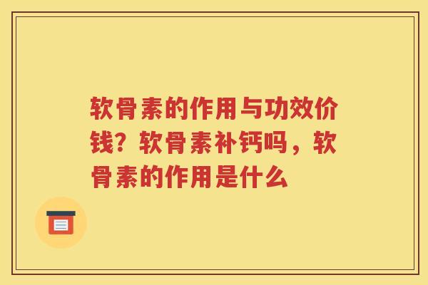 软骨素的作用与功效价钱?软骨素补钙吗,软骨素的作用是什么 软骨素的作用与功效价钱?软骨素补钙吗,软骨素的作用是什么