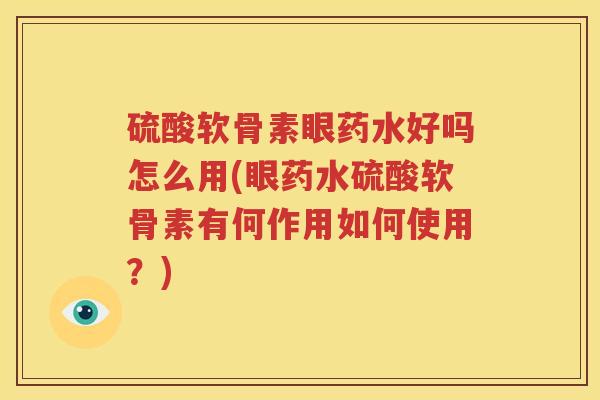硫酸软骨素眼药水好吗怎么用(眼药水硫酸软骨素有何作用如何使用?) 硫酸软骨素眼药水好吗怎么用(眼药水硫酸软骨素有何作用如何使用?)