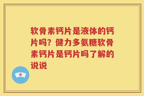 软骨素钙片是液体的钙片吗？健力多氨糖软骨素钙片是钙片吗了解的说说