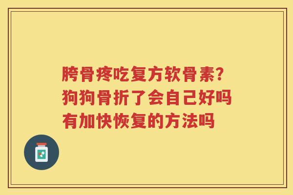 胯骨疼吃复方软骨素?狗狗了会自己好吗有加快恢复的方法吗 胯骨疼吃复方软骨素?狗狗了会自己好吗有加快恢复的方法吗