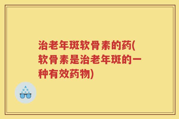 老年斑软骨素的药(软骨素是老年斑的一种有效)