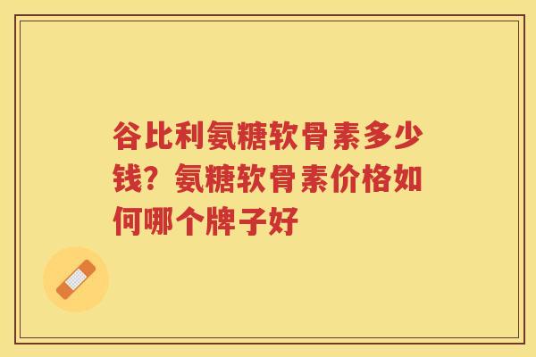 谷比利氨糖软骨素多少钱?氨糖软骨素价格如何哪个牌子好 谷比利氨糖软骨素多少钱?氨糖软骨素价格如何哪个牌子好