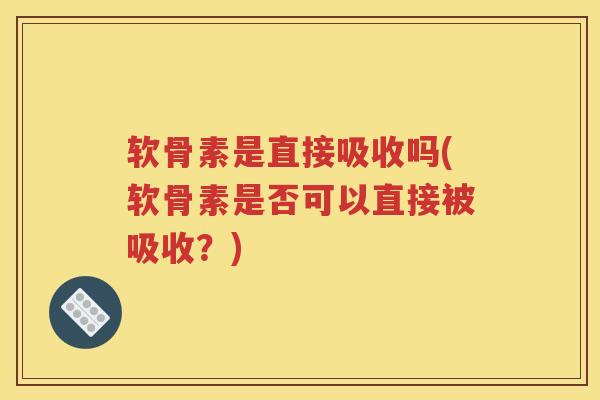 软骨素是直接吸收吗(软骨素是否可以直接被吸收?) 软骨素是直接吸收吗(软骨素是否可以直接被吸收?)