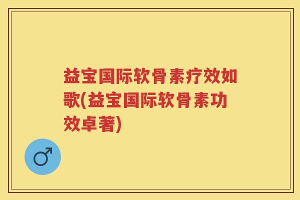 益宝国际软骨素疗效如歌(益宝国际软骨素功效卓著)