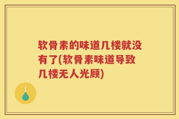 软骨素的味道几楼就没有了(软骨素味道导致几楼无人光顾) 软骨素的味道几楼就没有了(软骨素味道导致几楼无人光顾)
