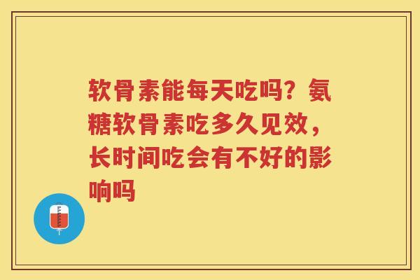 软骨素能每天吃吗?氨糖软骨素吃多久见效,长时间吃会有不好的影响吗 软骨素能每天吃吗?氨糖软骨素吃多久见效,长时间吃会有不好的影响吗