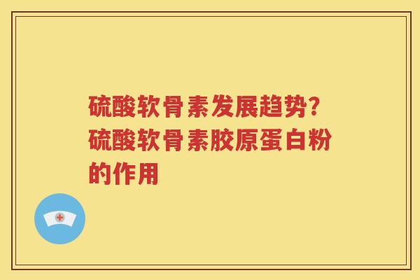 硫酸软骨素发展趋势?硫酸软骨素胶原蛋白粉的作用 硫酸软骨素发展趋势?硫酸软骨素胶原蛋白粉的作用