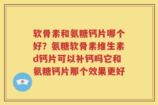 软骨素和氨糖钙片哪个好?氨糖软骨素维生素d钙片可以补钙吗它和氨糖钙片那个效果更好 软骨素和氨糖钙片哪个好?氨糖软骨素维生素d钙片可以补钙吗它和氨糖钙片那个效果更好