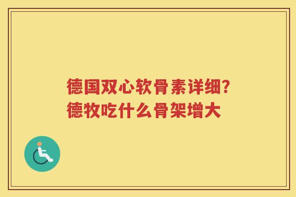 德国双心软骨素详细？德牧吃什么骨架增大