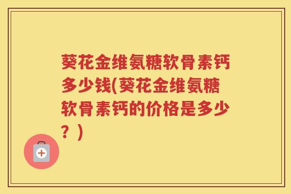 葵花金维氨糖软骨素钙多少钱(葵花金维氨糖软骨素钙的价格是多少？)