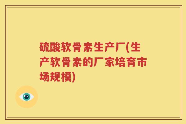 硫酸软骨素生产厂(生产软骨素的厂家培育市场规模) 硫酸软骨素生产厂(生产软骨素的厂家培育市场规模)
