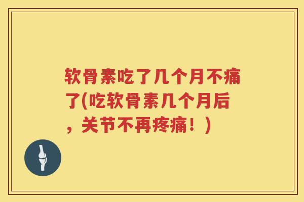 软骨素吃了几个月不痛了(吃软骨素几个月后，关节不再！)
