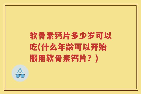 软骨素钙片多少岁可以吃(什么年龄可以开始服用软骨素钙片?) 软骨素钙片多少岁可以吃(什么年龄可以开始服用软骨素钙片?)