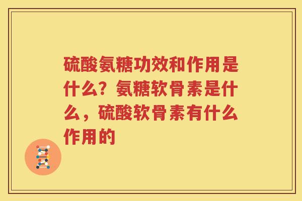 硫酸氨糖功效和作用是什么?氨糖软骨素是什么,硫酸软骨素有什么作用的 硫酸氨糖功效和作用是什么?氨糖软骨素是什么,硫酸软骨素有什么作用的