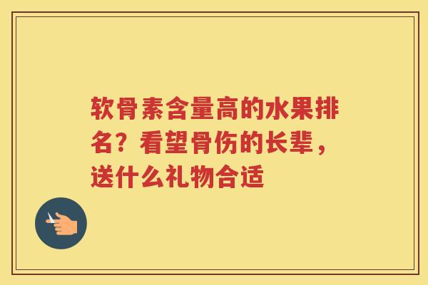 软骨素含量高的水果排名？看望骨伤的长辈，送什么礼物合适