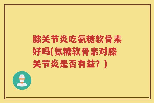 膝吃氨糖软骨素好吗(氨糖软骨素对膝是否有益？)