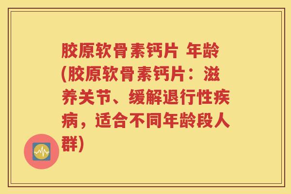 胶原软骨素钙片 年龄(胶原软骨素钙片：滋养关节、缓解，适合不同年龄段人群)