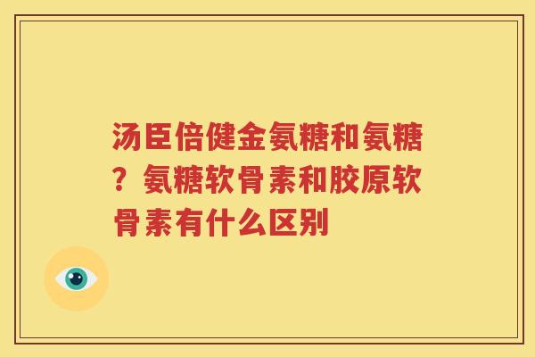 汤臣倍健金氨糖和氨糖?氨糖软骨素和胶原软骨素有什么区别 汤臣倍健金氨糖和氨糖?氨糖软骨素和胶原软骨素有什么区别