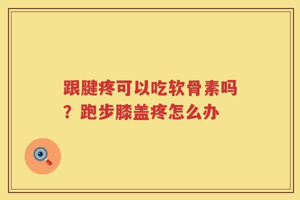 跟腱疼可以吃软骨素吗?跑步膝盖疼怎么办 跟腱疼可以吃软骨素吗?跑步膝盖疼怎么办