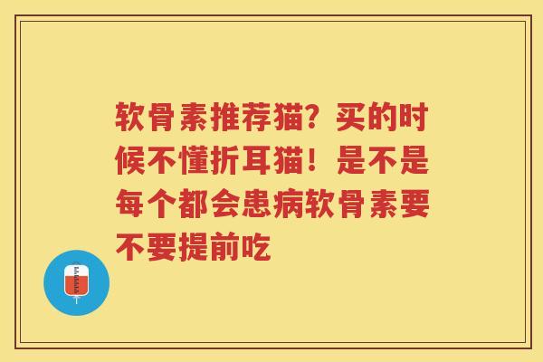 软骨素推荐猫?买的时候不懂折耳猫!是不是每个都会患软骨素要不要提前吃 软骨素推荐猫?买的时候不懂折耳猫!是不是每个都会患软骨素要不要提前吃