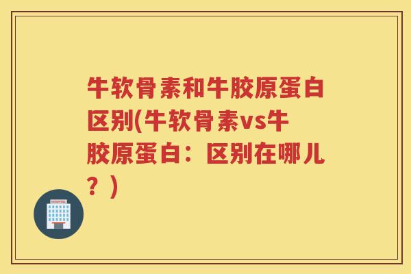 牛软骨素和牛胶原蛋白区别(牛软骨素vs牛胶原蛋白:区别在哪儿?) 牛软骨素和牛胶原蛋白区别(牛软骨素vs牛胶原蛋白:区别在哪儿?)