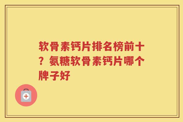 软骨素钙片排名榜前十?氨糖软骨素钙片哪个牌子好 软骨素钙片排名榜前十?氨糖软骨素钙片哪个牌子好