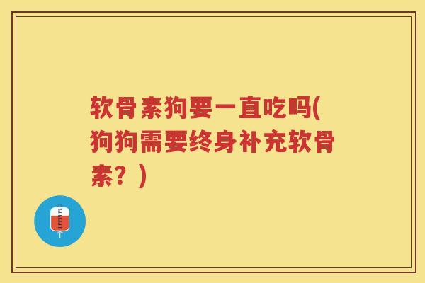 软骨素狗要一直吃吗(狗狗需要终身补充软骨素?) 软骨素狗要一直吃吗(狗狗需要终身补充软骨素?)