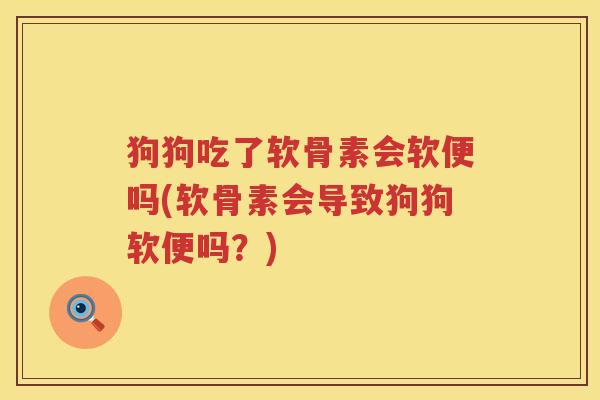 狗狗吃了软骨素会软便吗(软骨素会导致狗狗软便吗?) 狗狗吃了软骨素会软便吗(软骨素会导致狗狗软便吗?)