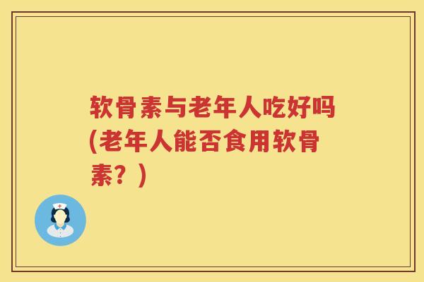 软骨素与老年人吃好吗(老年人能否食用软骨素?) 软骨素与老年人吃好吗(老年人能否食用软骨素?)
