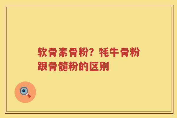 软骨素骨粉?牦牛骨粉跟骨髓粉的区别 软骨素骨粉?牦牛骨粉跟骨髓粉的区别