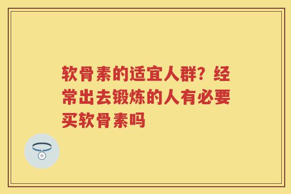 软骨素的适宜人群？经常出去锻炼的人有必要买软骨素吗