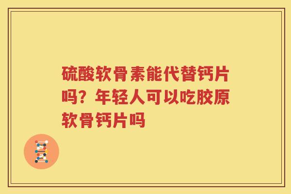 硫酸软骨素能代替钙片吗?年轻人可以吃胶原软骨钙片吗 硫酸软骨素能代替钙片吗?年轻人可以吃胶原软骨钙片吗