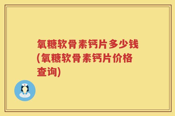 氧糖软骨素钙片多少钱(氧糖软骨素钙片价格查询) 氧糖软骨素钙片多少钱(氧糖软骨素钙片价格查询)