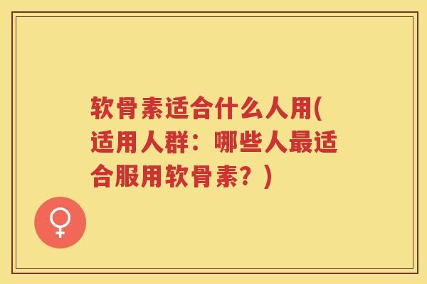 软骨素适合什么人用(适用人群：哪些人适合服用软骨素？)