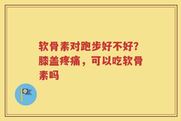 软骨素对跑步好不好？膝盖，可以吃软骨素吗