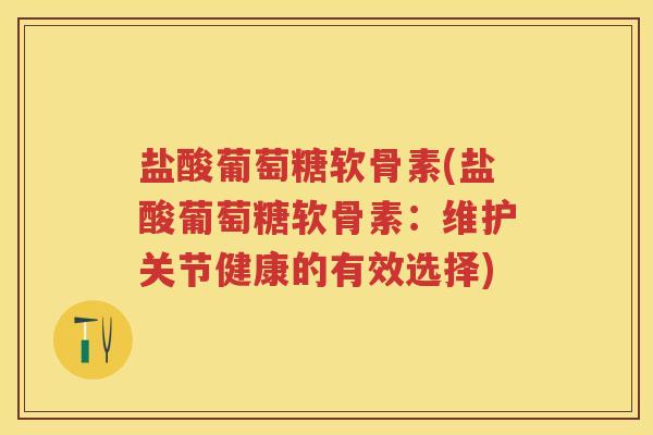 盐酸葡萄糖软骨素(盐酸葡萄糖软骨素:维护关节健康的有效选择) 盐酸葡萄糖软骨素(盐酸葡萄糖软骨素:维护关节健康的有效选择)