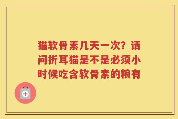 猫软骨素几天一次?请问折耳猫是不是必须小时候吃含软骨素的粮有 猫软骨素几天一次?请问折耳猫是不是必须小时候吃含软骨素的粮有