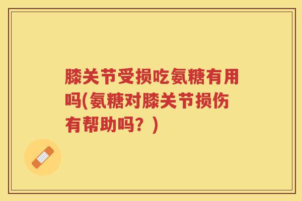 膝关节受损吃氨糖有用吗(氨糖对膝关节损伤有帮助吗？)