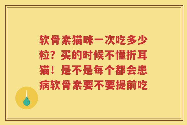 软骨素猫咪一次吃多少粒?买的时候不懂折耳猫!是不是每个都会患软骨素要不要提前吃 软骨素猫咪一次吃多少粒?买的时候不懂折耳猫!是不是每个都会患软骨素要不要提前吃