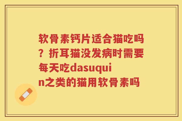 软骨素钙片适合猫吃吗?折耳猫没发时需要每天吃dasuquin之类的猫用软骨素吗 软骨素钙片适合猫吃吗?折耳猫没发时需要每天吃dasuquin之类的猫用软骨素吗