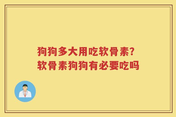 狗狗多大用吃软骨素？软骨素狗狗有必要吃吗