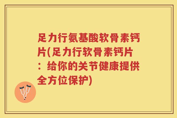 足力行氨基酸软骨素钙片(足力行软骨素钙片:给你的关节健康提供全方位保护) 足力行氨基酸软骨素钙片(足力行软骨素钙片:给你的关节健康提供全方位保护)